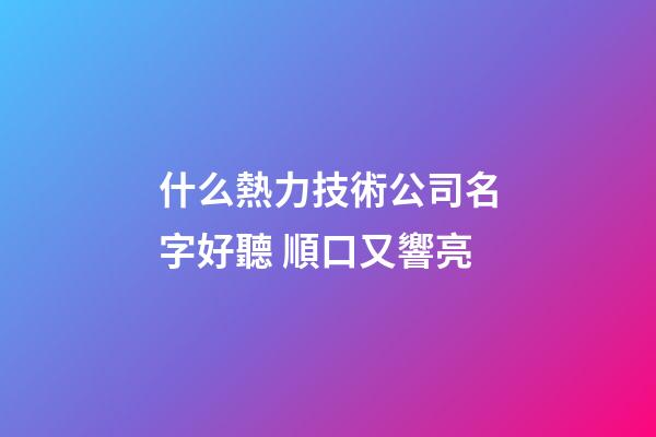 什么熱力技術公司名字好聽 順口又響亮-第1張-公司起名-玄機派